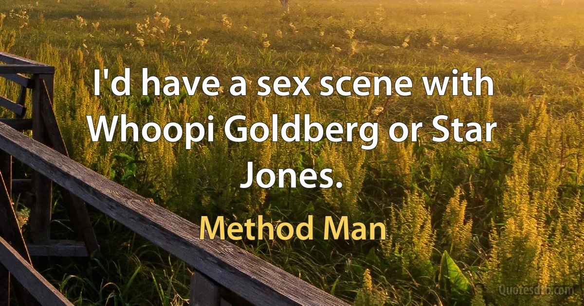 I'd have a sex scene with Whoopi Goldberg or Star Jones. (Method Man)