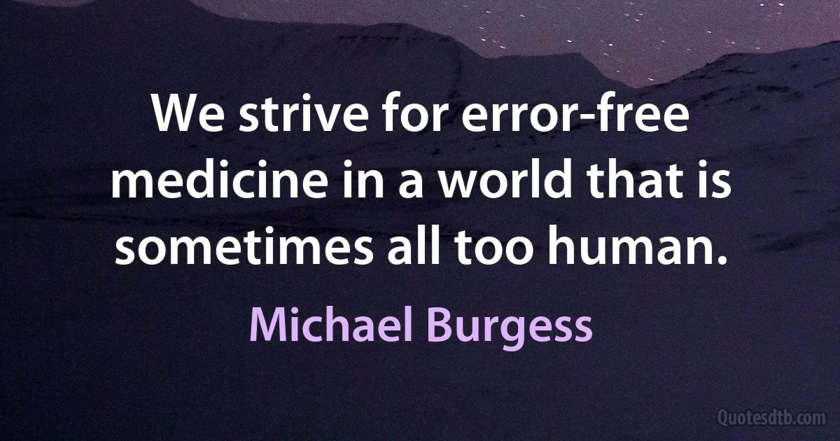 We strive for error-free medicine in a world that is sometimes all too human. (Michael Burgess)