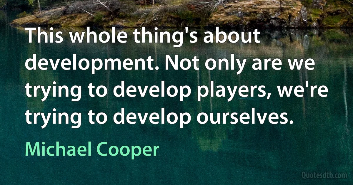 This whole thing's about development. Not only are we trying to develop players, we're trying to develop ourselves. (Michael Cooper)