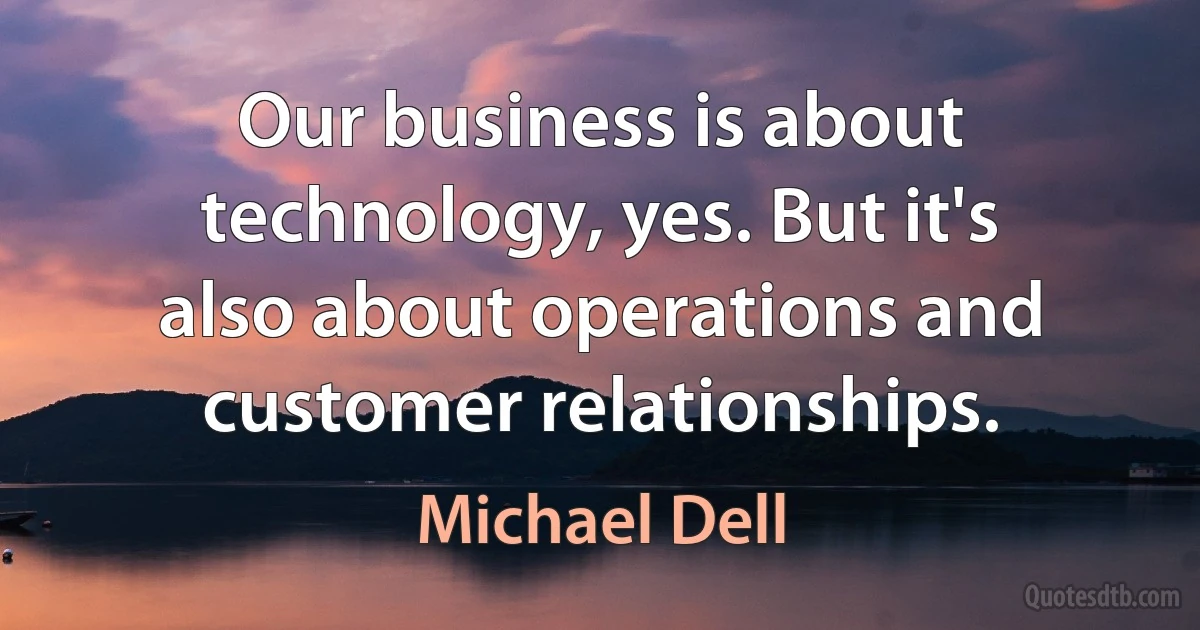 Our business is about technology, yes. But it's also about operations and customer relationships. (Michael Dell)