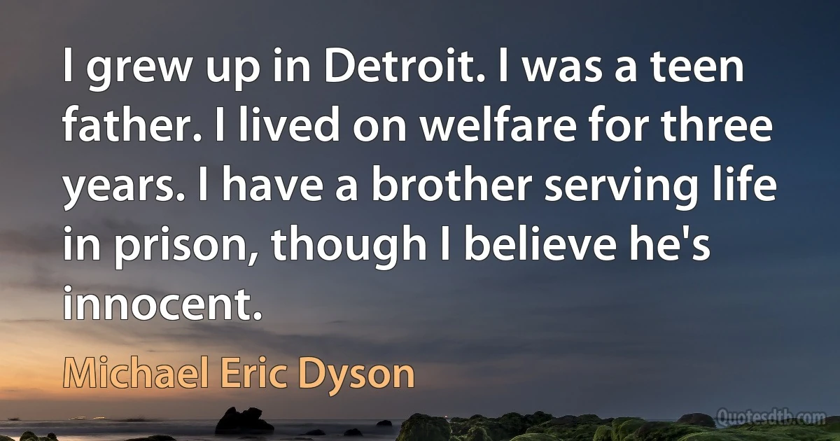 I grew up in Detroit. I was a teen father. I lived on welfare for three years. I have a brother serving life in prison, though I believe he's innocent. (Michael Eric Dyson)