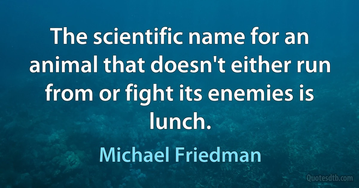 The scientific name for an animal that doesn't either run from or fight its enemies is lunch. (Michael Friedman)