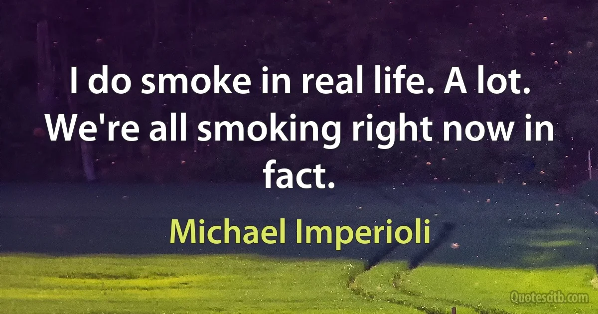 I do smoke in real life. A lot. We're all smoking right now in fact. (Michael Imperioli)