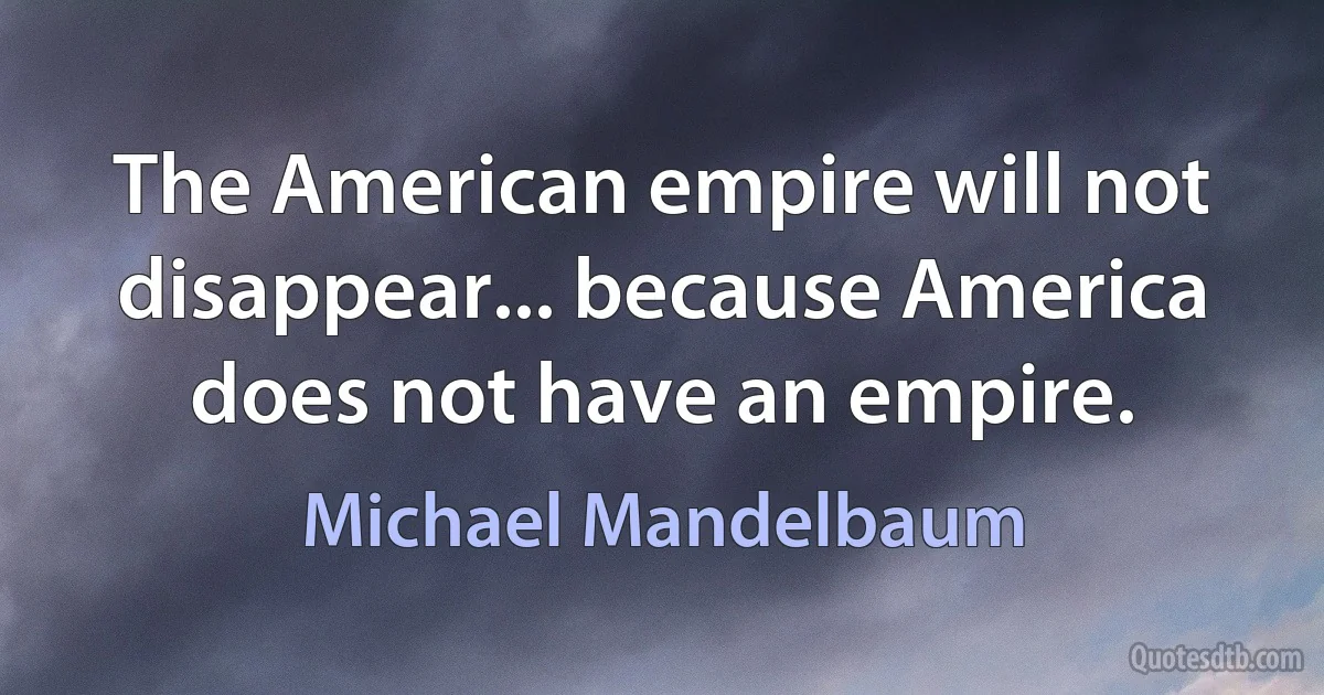 The American empire will not disappear... because America does not have an empire. (Michael Mandelbaum)