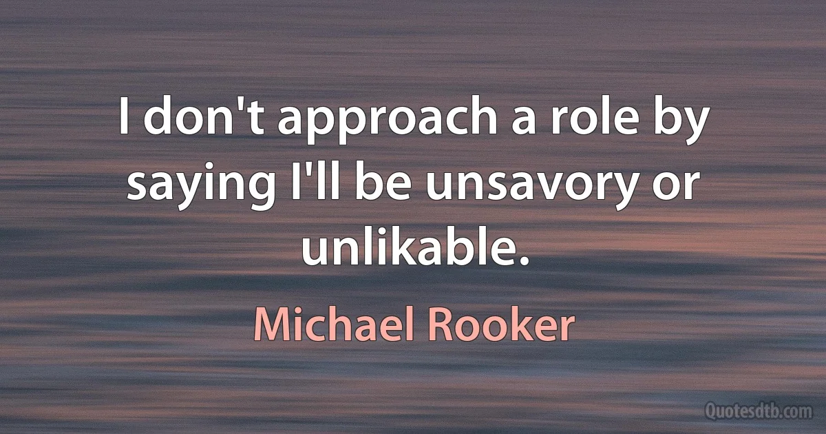 I don't approach a role by saying I'll be unsavory or unlikable. (Michael Rooker)