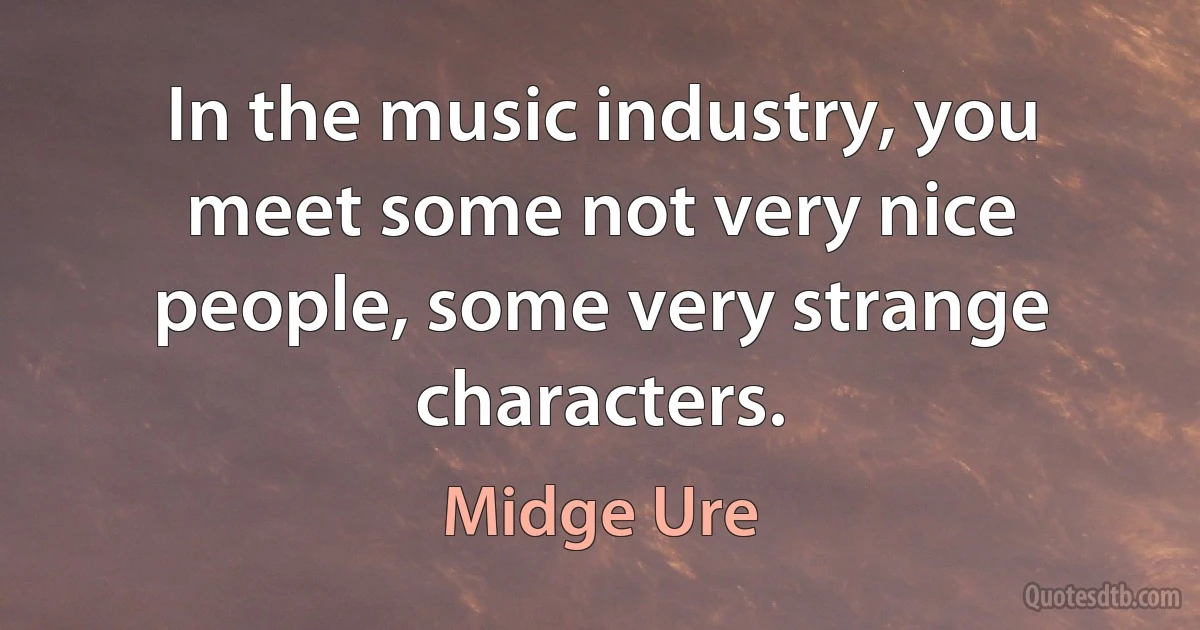 In the music industry, you meet some not very nice people, some very strange characters. (Midge Ure)