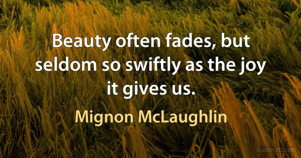 Beauty often fades, but seldom so swiftly as the joy it gives us. (Mignon McLaughlin)