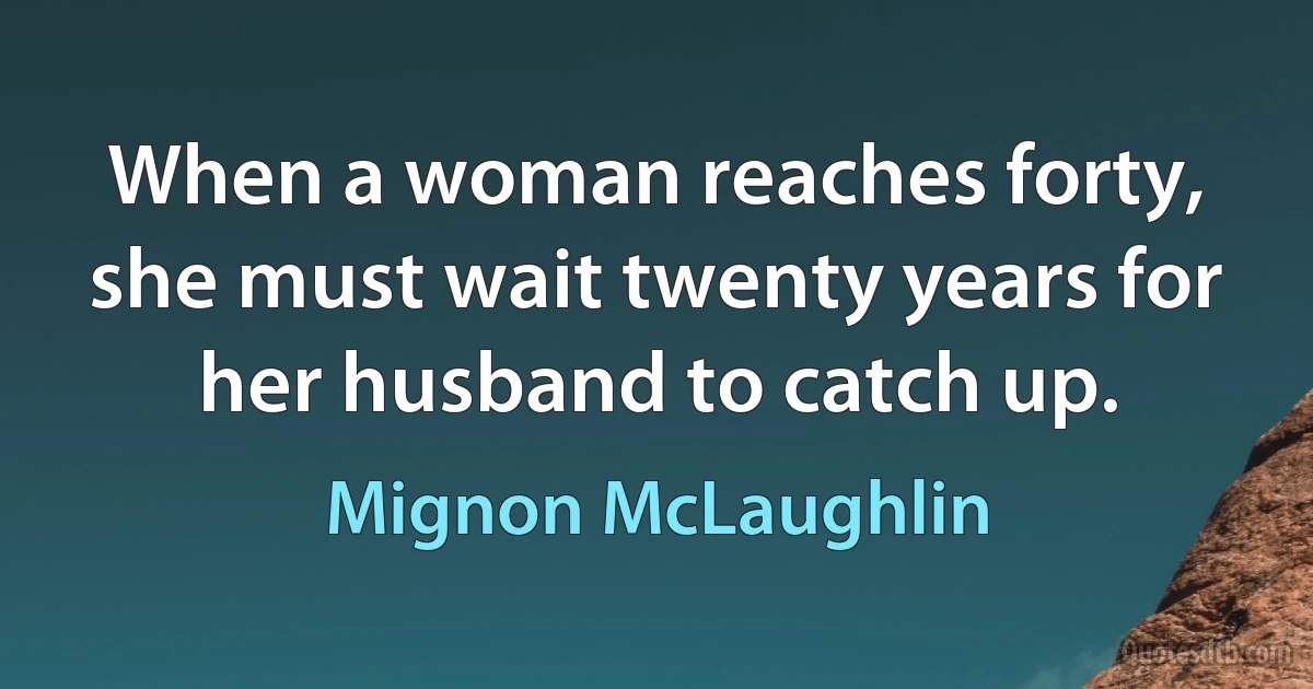 When a woman reaches forty, she must wait twenty years for her husband to catch up. (Mignon McLaughlin)