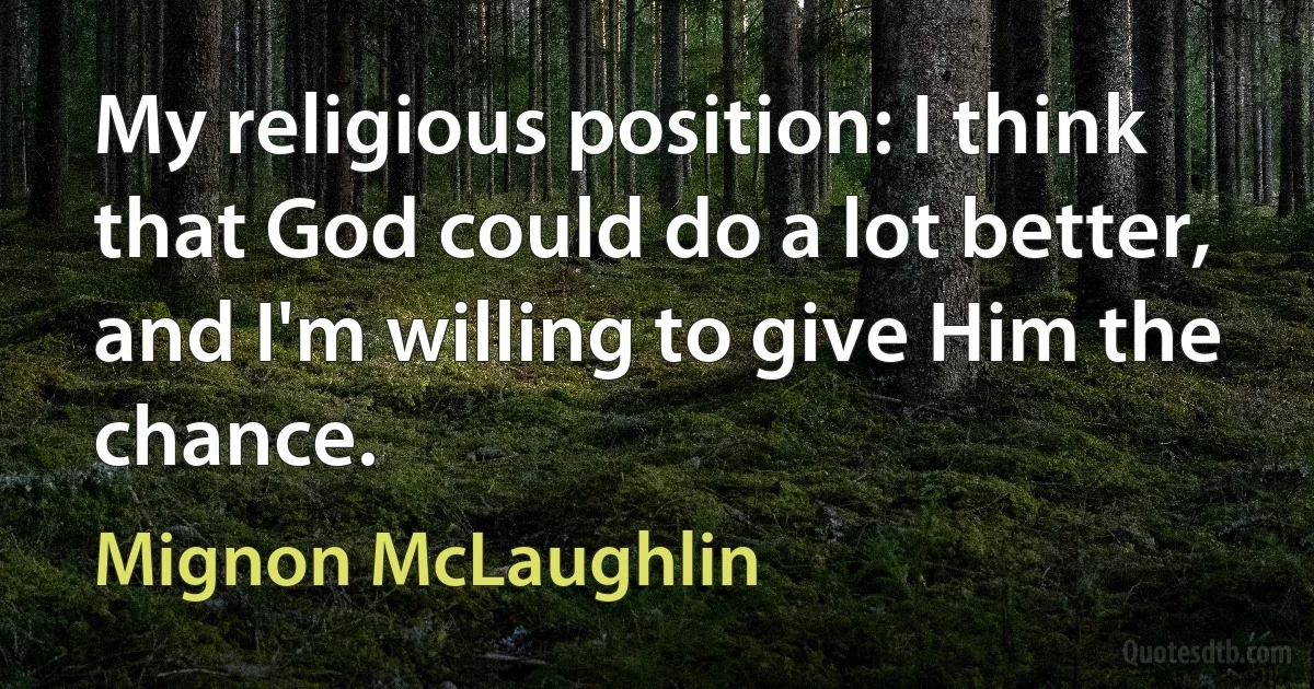 My religious position: I think that God could do a lot better, and I'm willing to give Him the chance. (Mignon McLaughlin)