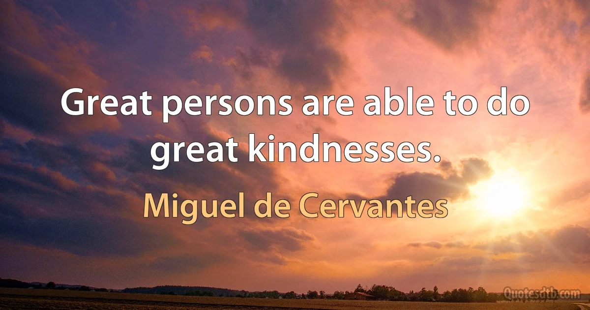 Great persons are able to do great kindnesses. (Miguel de Cervantes)