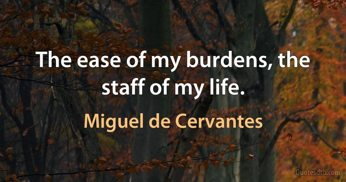 The ease of my burdens, the staff of my life. (Miguel de Cervantes)