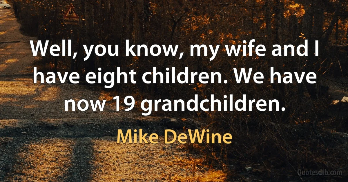 Well, you know, my wife and I have eight children. We have now 19 grandchildren. (Mike DeWine)