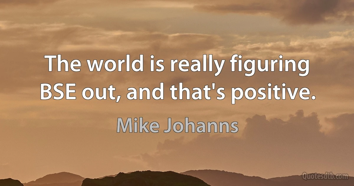 The world is really figuring BSE out, and that's positive. (Mike Johanns)