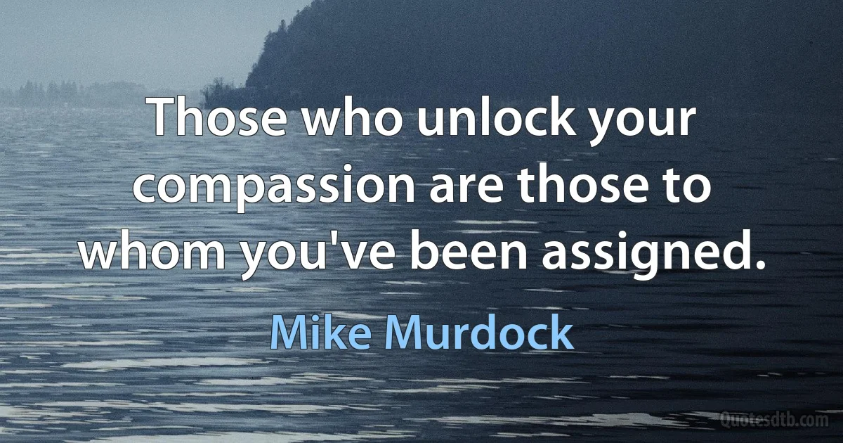 Those who unlock your compassion are those to whom you've been assigned. (Mike Murdock)