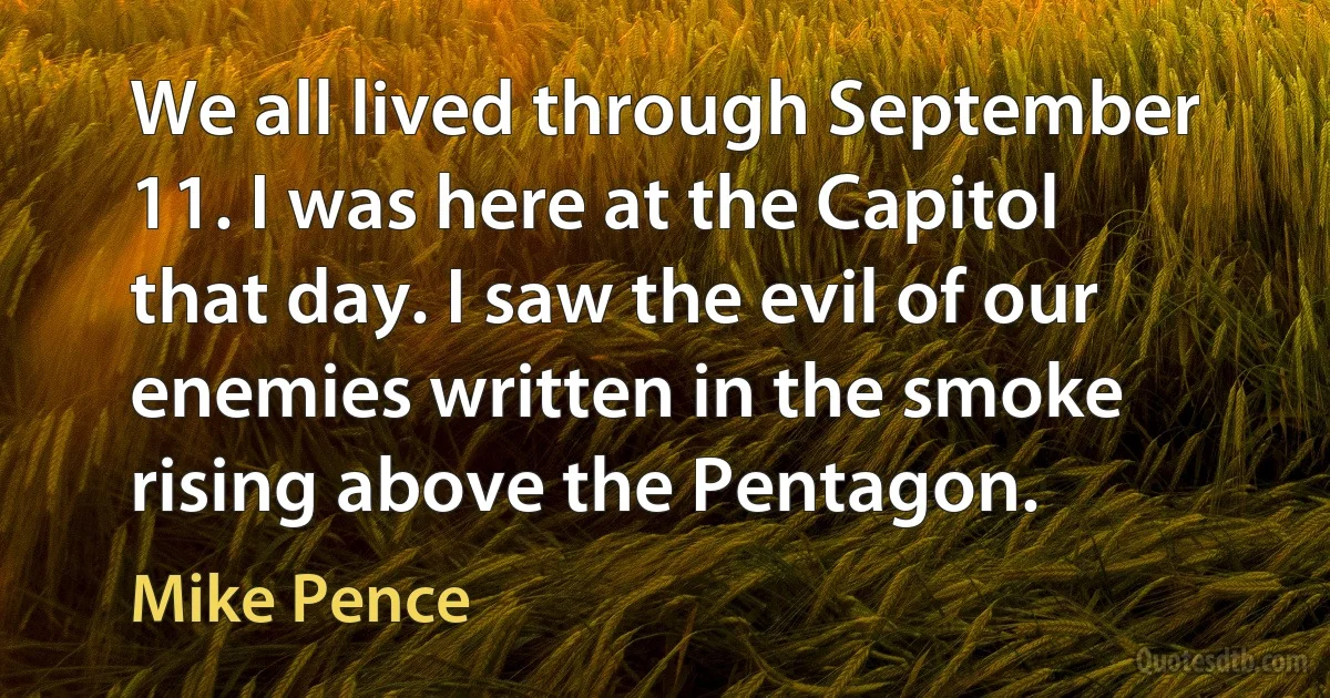 We all lived through September 11. I was here at the Capitol that day. I saw the evil of our enemies written in the smoke rising above the Pentagon. (Mike Pence)