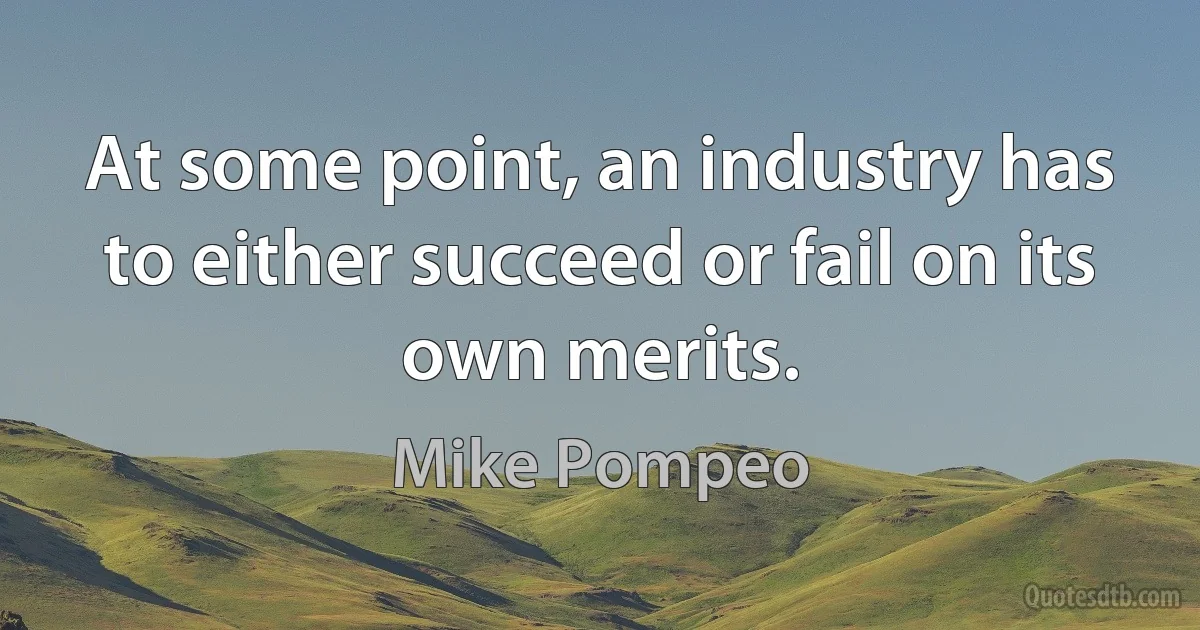 At some point, an industry has to either succeed or fail on its own merits. (Mike Pompeo)