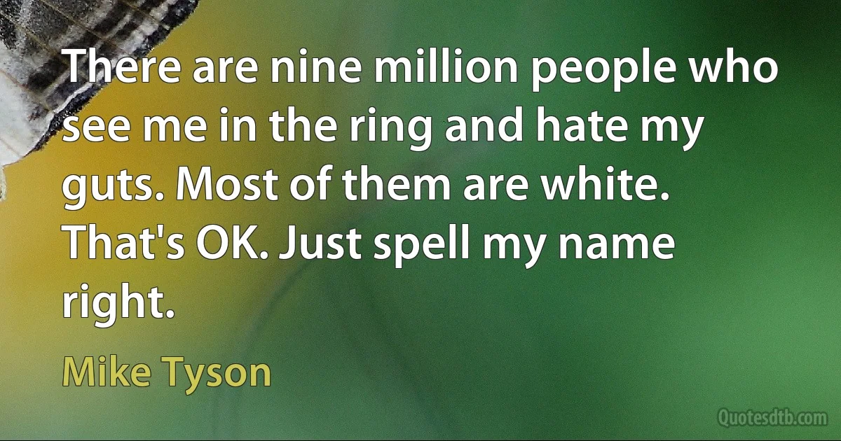 There are nine million people who see me in the ring and hate my guts. Most of them are white. That's OK. Just spell my name right. (Mike Tyson)