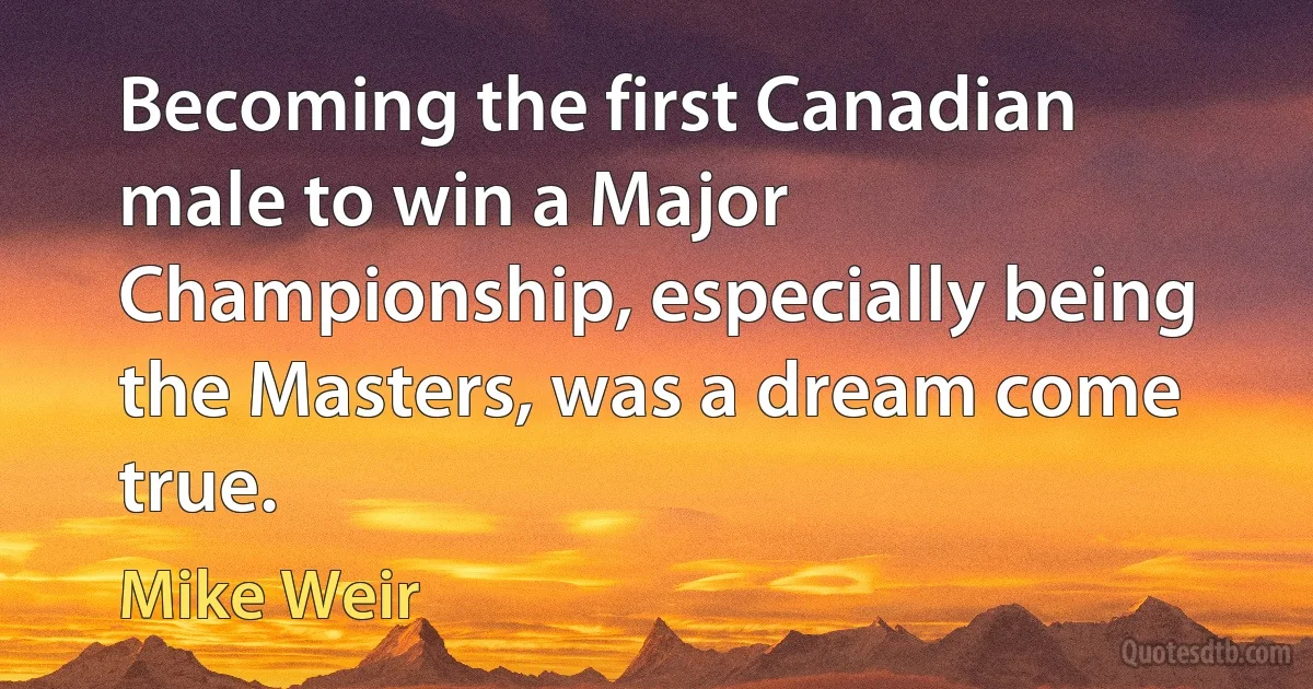 Becoming the first Canadian male to win a Major Championship, especially being the Masters, was a dream come true. (Mike Weir)