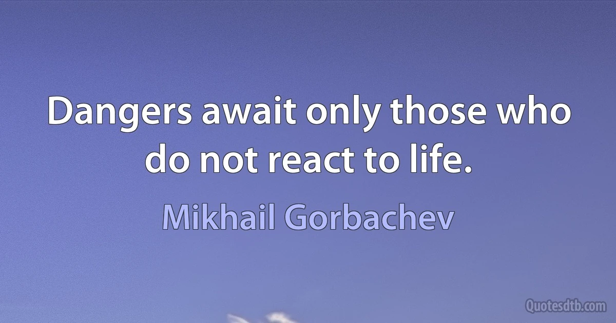 Dangers await only those who do not react to life. (Mikhail Gorbachev)