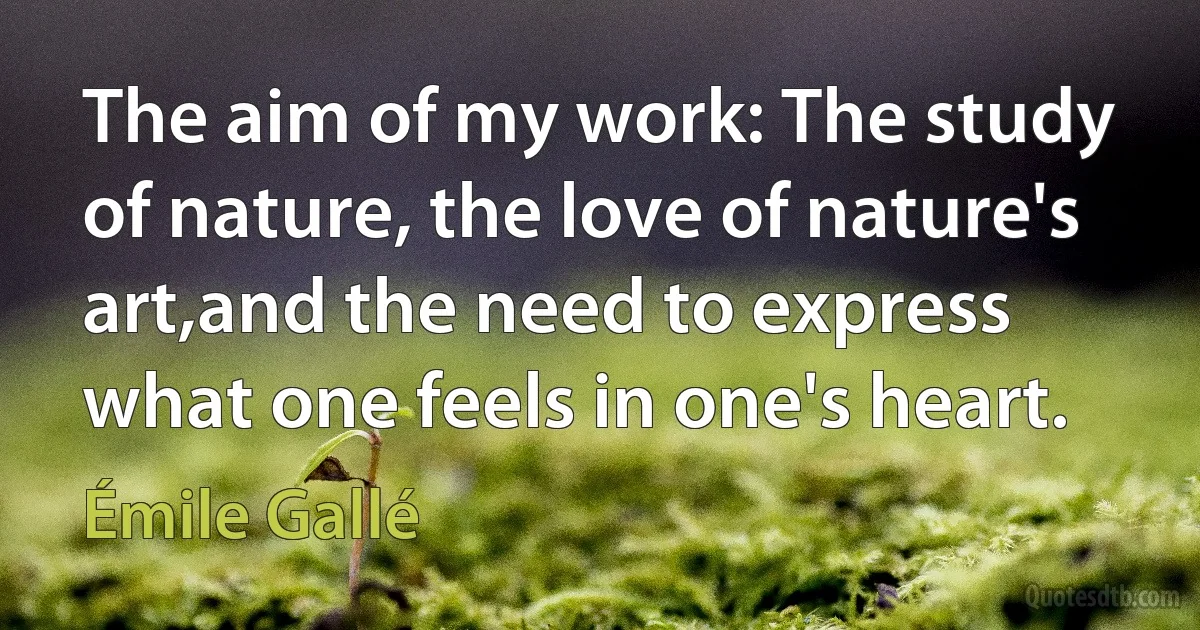 The aim of my work: The study of nature, the love of nature's art,and the need to express what one feels in one's heart. (Émile Gallé)