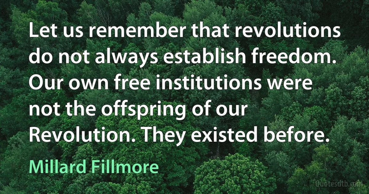 Let us remember that revolutions do not always establish freedom. Our own free institutions were not the offspring of our Revolution. They existed before. (Millard Fillmore)