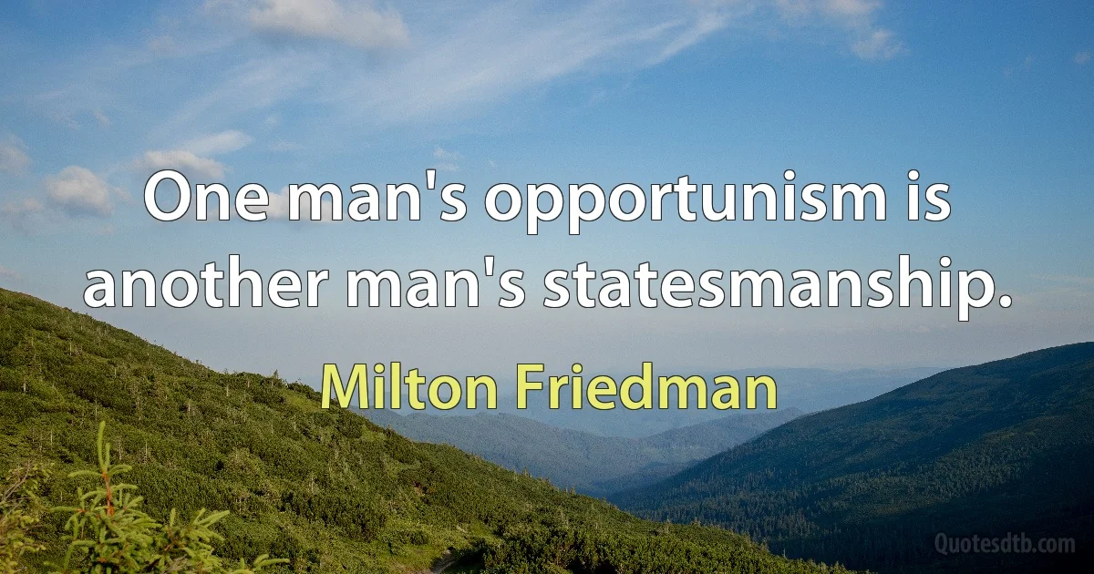 One man's opportunism is another man's statesmanship. (Milton Friedman)