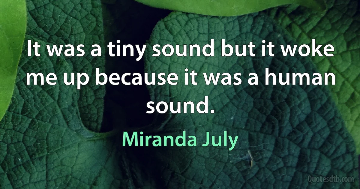 It was a tiny sound but it woke me up because it was a human sound. (Miranda July)