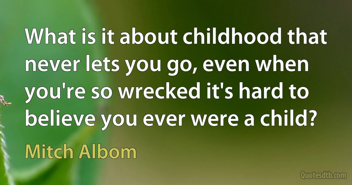 What is it about childhood that never lets you go, even when you're so wrecked it's hard to believe you ever were a child? (Mitch Albom)