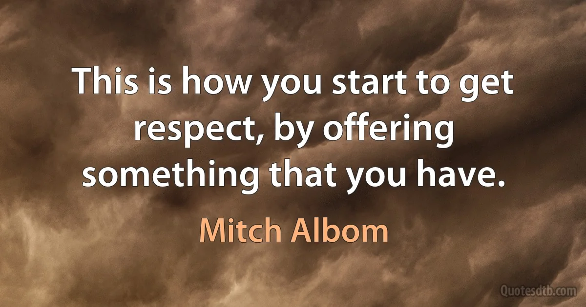 This is how you start to get respect, by offering something that you have. (Mitch Albom)