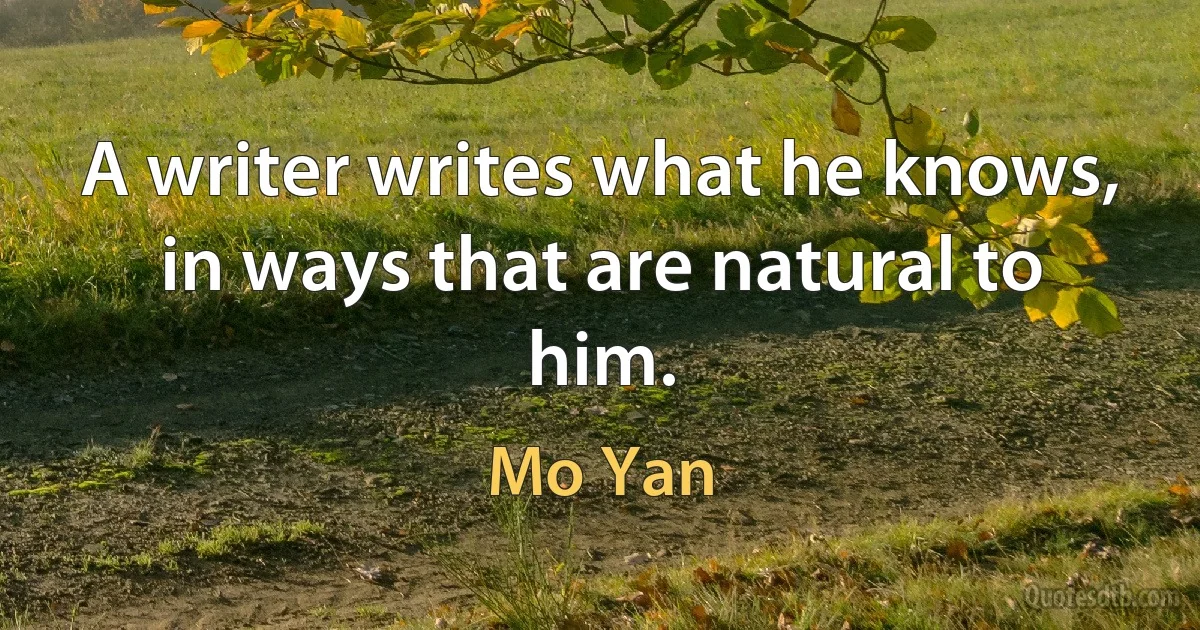 A writer writes what he knows, in ways that are natural to him. (Mo Yan)