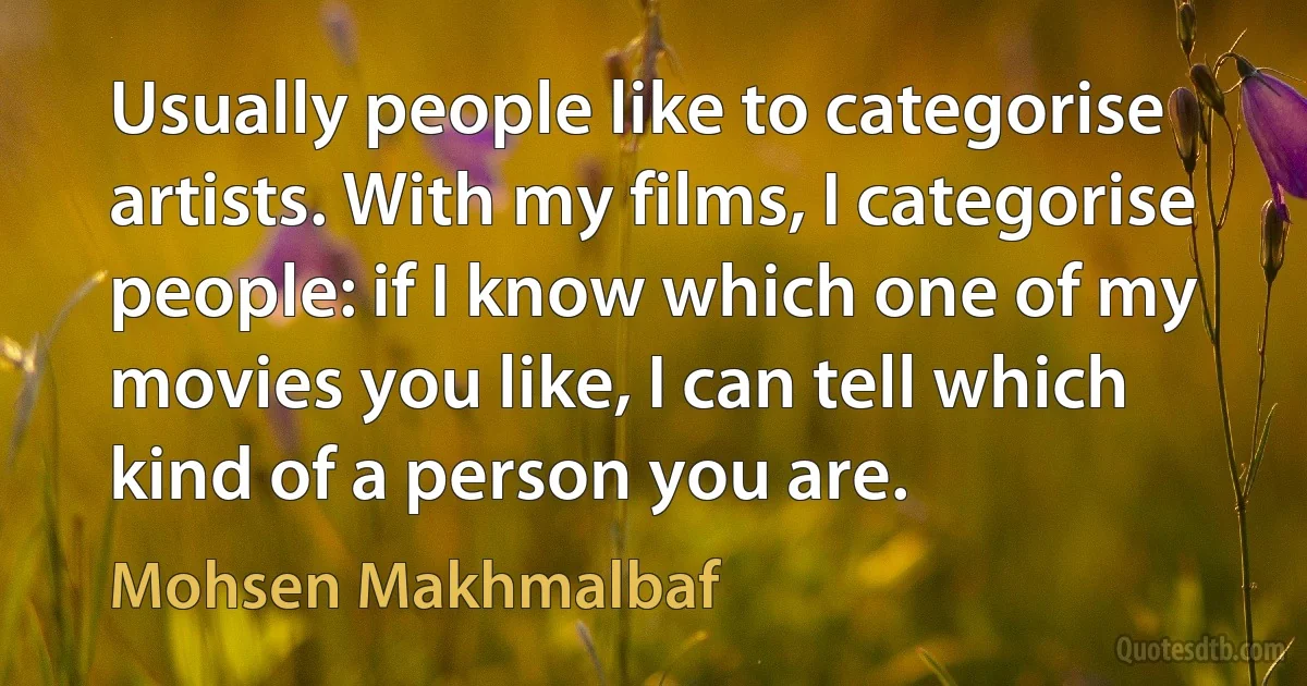 Usually people like to categorise artists. With my films, I categorise people: if I know which one of my movies you like, I can tell which kind of a person you are. (Mohsen Makhmalbaf)