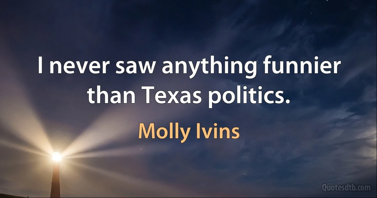 I never saw anything funnier than Texas politics. (Molly Ivins)