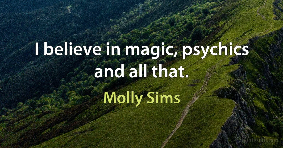 I believe in magic, psychics and all that. (Molly Sims)