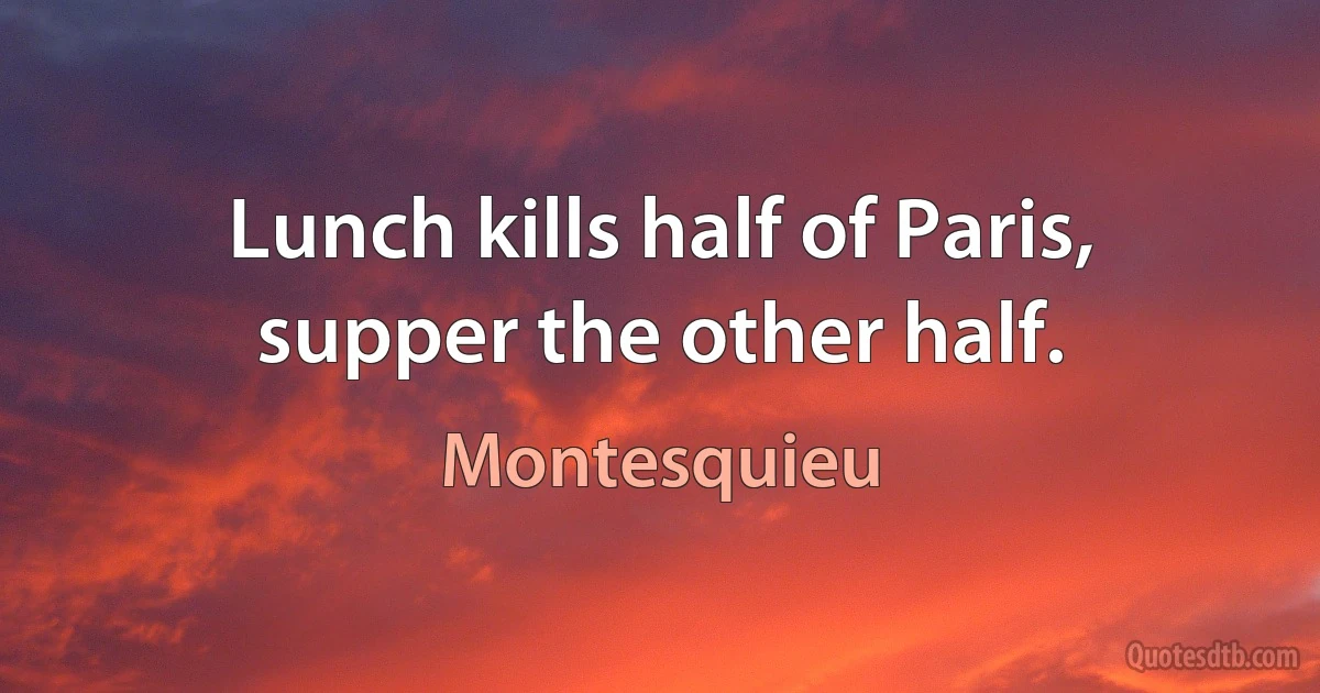 Lunch kills half of Paris, supper the other half. (Montesquieu)