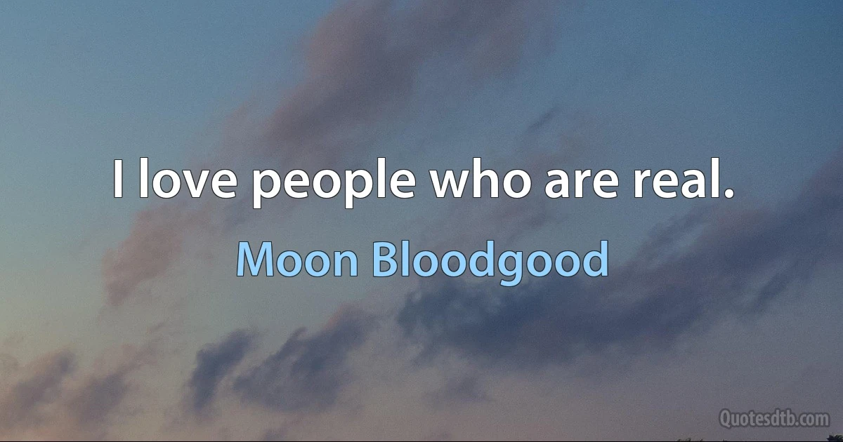 I love people who are real. (Moon Bloodgood)