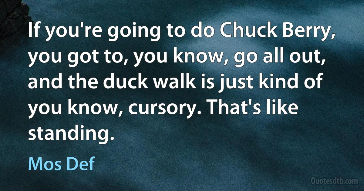 If you're going to do Chuck Berry, you got to, you know, go all out, and the duck walk is just kind of you know, cursory. That's like standing. (Mos Def)