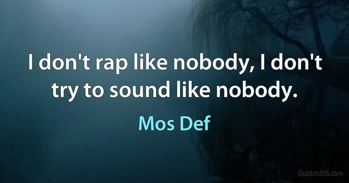 I don't rap like nobody, I don't try to sound like nobody. (Mos Def)