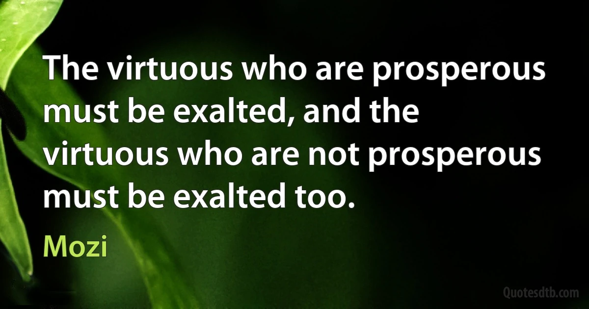 The virtuous who are prosperous must be exalted, and the virtuous who are not prosperous must be exalted too. (Mozi)