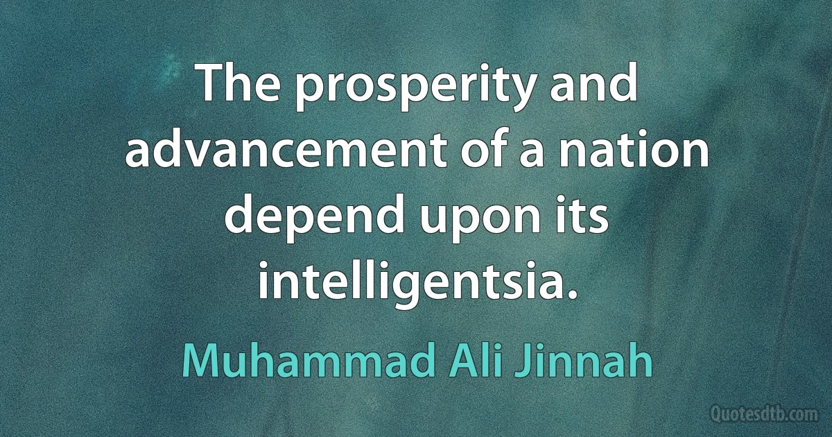 The prosperity and advancement of a nation depend upon its intelligentsia. (Muhammad Ali Jinnah)