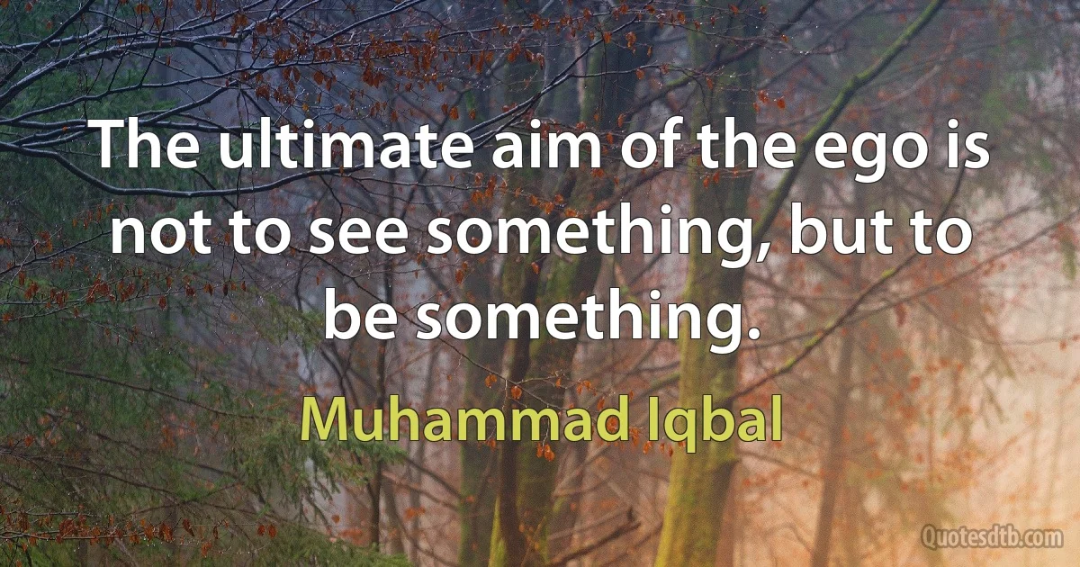 The ultimate aim of the ego is not to see something, but to be something. (Muhammad Iqbal)