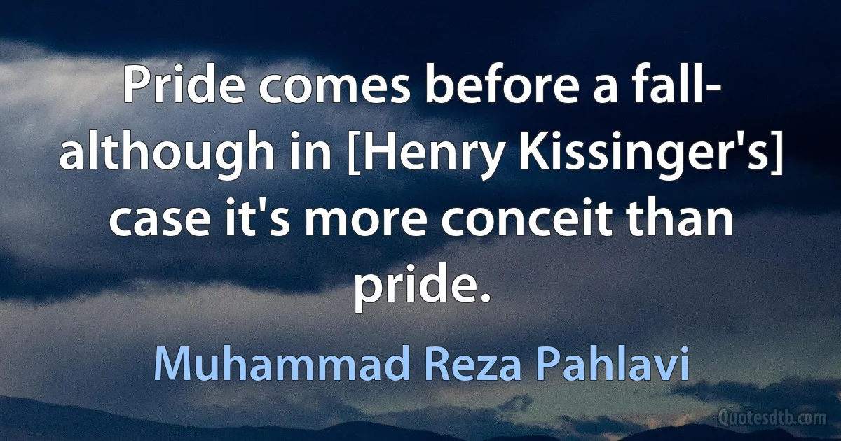 Pride comes before a fall- although in [Henry Kissinger's] case it's more conceit than pride. (Muhammad Reza Pahlavi)