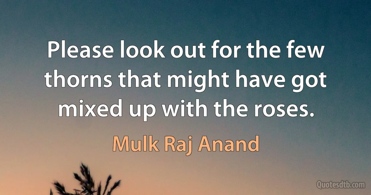 Please look out for the few thorns that might have got mixed up with the roses. (Mulk Raj Anand)