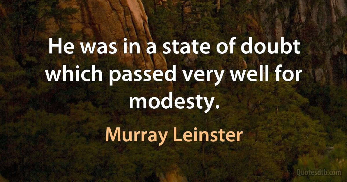 He was in a state of doubt which passed very well for modesty. (Murray Leinster)