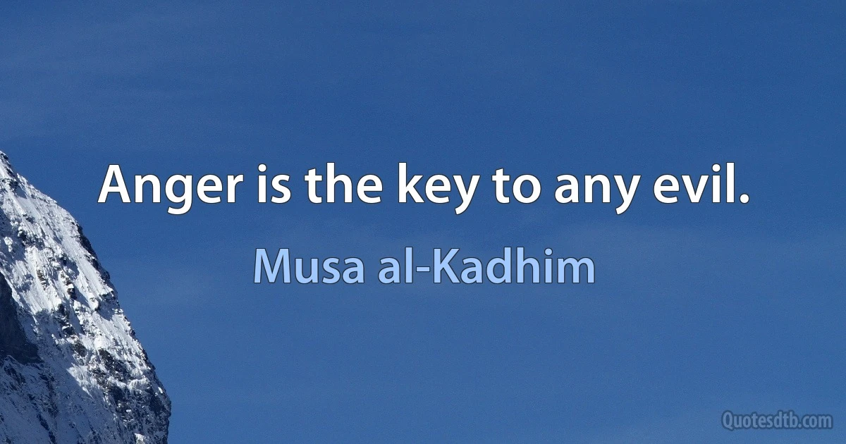 Anger is the key to any evil. (Musa al-Kadhim)