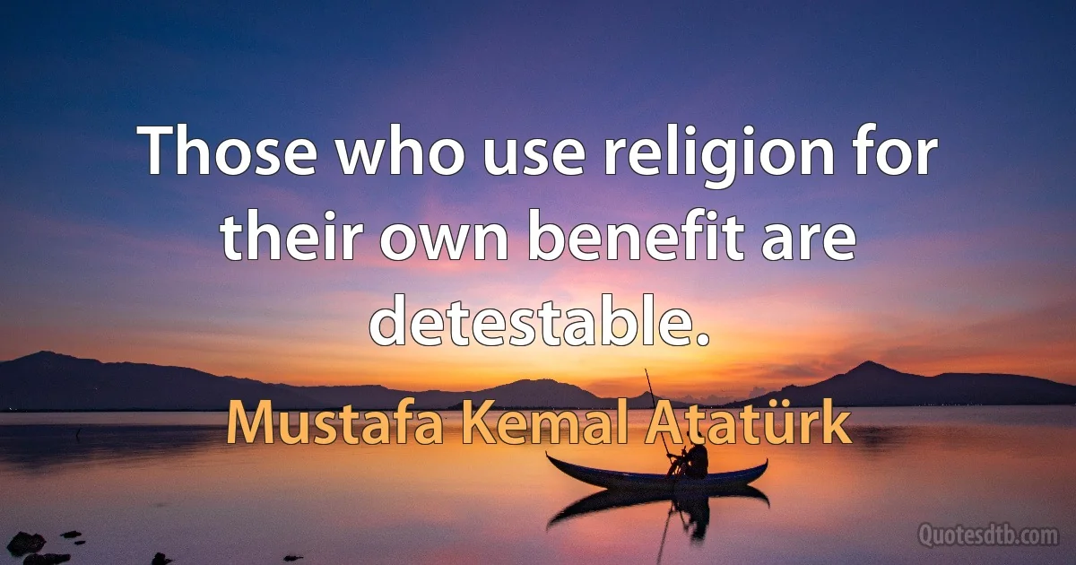 Those who use religion for their own benefit are detestable. (Mustafa Kemal Atatürk)