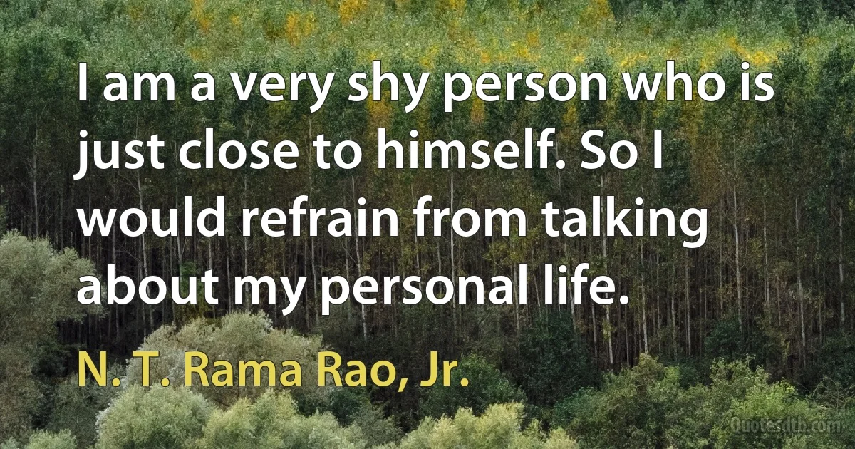 I am a very shy person who is just close to himself. So I would refrain from talking about my personal life. (N. T. Rama Rao, Jr.)