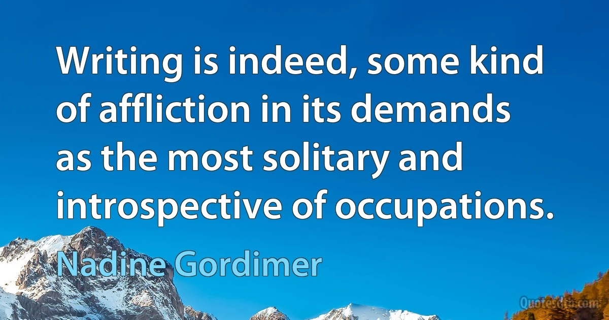 Writing is indeed, some kind of affliction in its demands as the most solitary and introspective of occupations. (Nadine Gordimer)