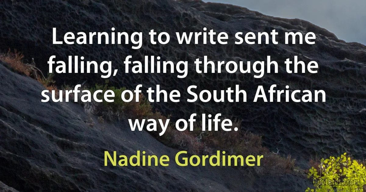 Learning to write sent me falling, falling through the surface of the South African way of life. (Nadine Gordimer)