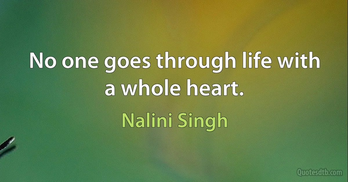 No one goes through life with a whole heart. (Nalini Singh)