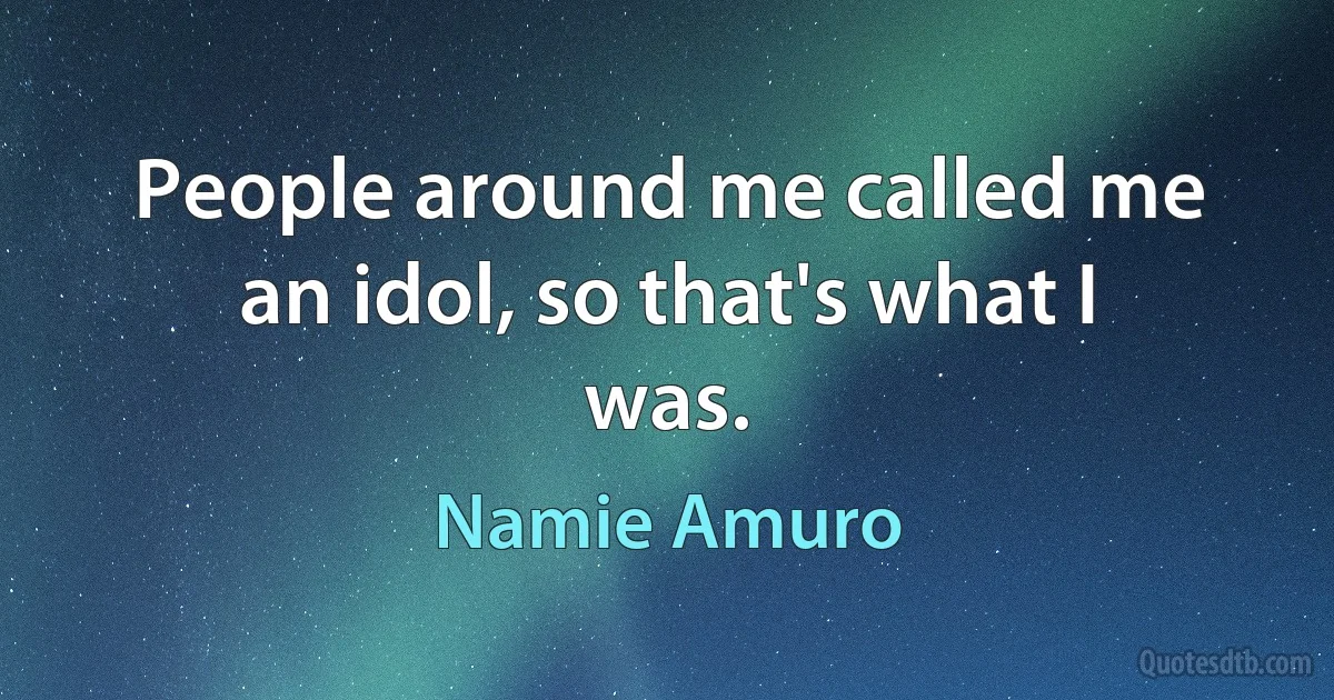 People around me called me an idol, so that's what I was. (Namie Amuro)